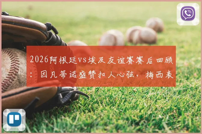 2026阿根廷vs埃及友谊赛赛后回顾：因凡蒂诺盛赞扣人心弦，梅西表现引热议，附比赛集锦与经典对决盘点
