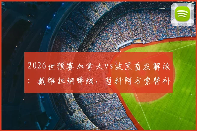 2026世预赛加拿大vs波黑首发解读：戴维担纲锋线，哲科阿方索替补缘由与战术影响
