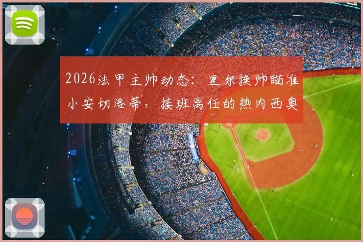 2026法甲主帅动态：里尔换帅瞄准小安切洛蒂，接班离任的热内西奥？教练市场新看点
