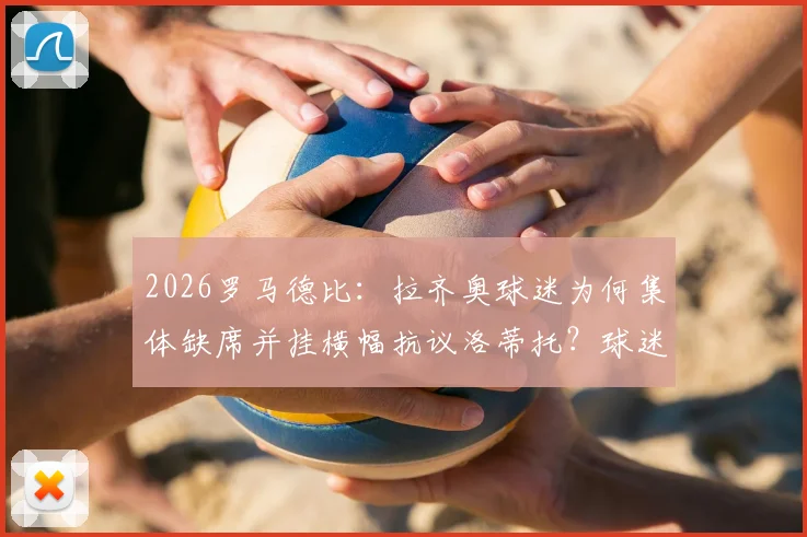 2026罗马德比：拉齐奥球迷为何集体缺席并挂横幅抗议洛蒂托？球迷与主席矛盾全面解析
